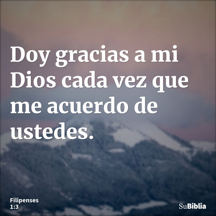 Doy gracias a mi Dios cada vez que me acuerdo de ustedes. --- Filipenses 1:3