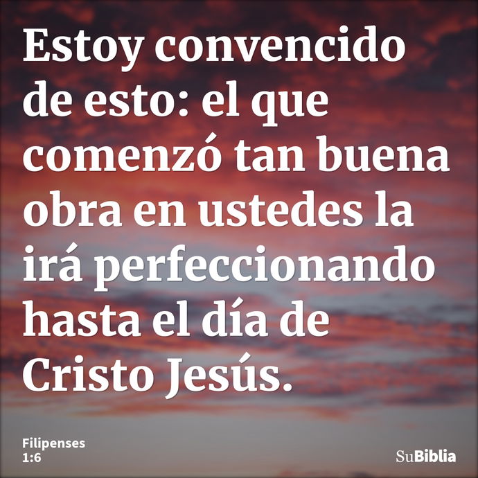 Estoy convencido de esto: el que comenzó tan buena obra en ustedes la irá perfeccionando hasta el día de Cristo Jesús. --- Filipenses 1:6