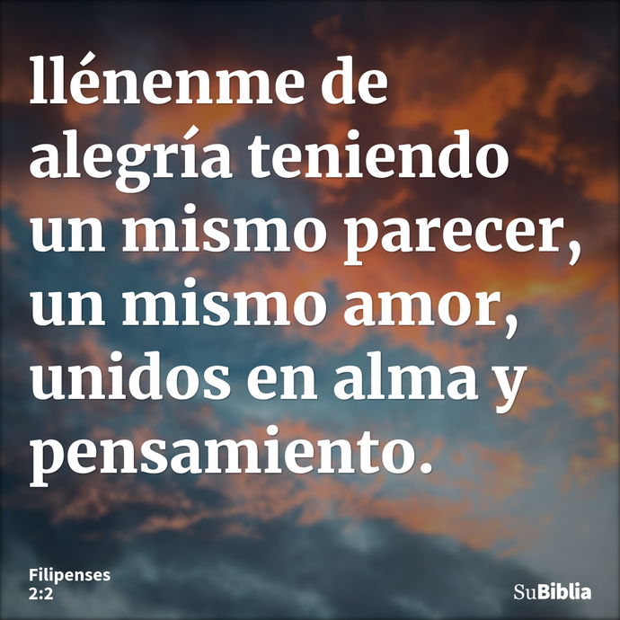 llénenme de alegría teniendo un mismo parecer, un mismo amor, unidos en alma y pensamiento. --- Filipenses 2:2