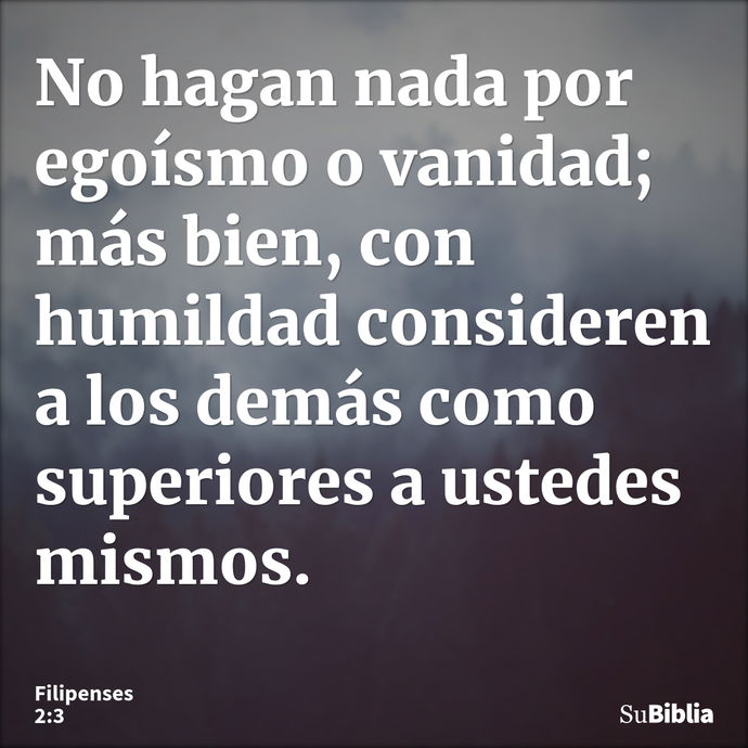 No hagan nada por egoísmo o vanidad; más bien, con humildad consideren a los demás como superiores a ustedes mismos. --- Filipenses 2:3