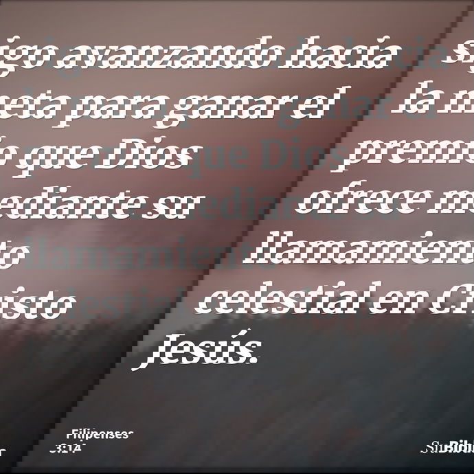 sigo avanzando hacia la meta para ganar el premio que Dios ofrece mediante su llamamiento celestial en Cristo Jesús. --- Filipenses 3:14