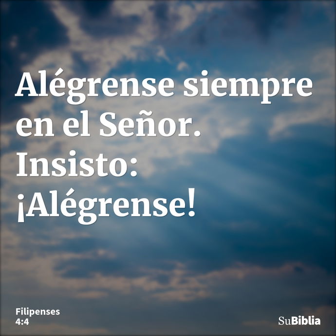 Alégrense siempre en el Señor. Insisto: ¡Alégrense! --- Filipenses 4:4