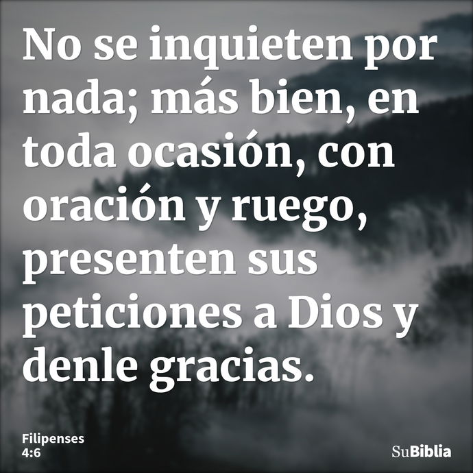 No se inquieten por nada; más bien, en toda ocasión, con oración y ruego, presenten sus peticiones a Dios y denle gracias. --- Filipenses 4:6