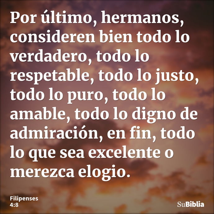 Por último, hermanos, consideren bien todo lo verdadero, todo lo respetable, todo lo justo, todo lo puro, todo lo amable, todo lo digno de admiración, en fin, t... --- Filipenses 4:8