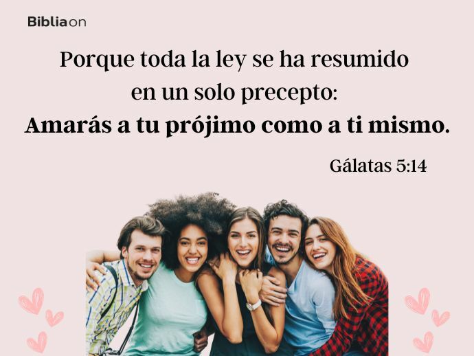 Porque toda la ley se ha resumido en un solo precepto: Amarás a tu prójimo como a ti mismo. (Gálatas 5:14)