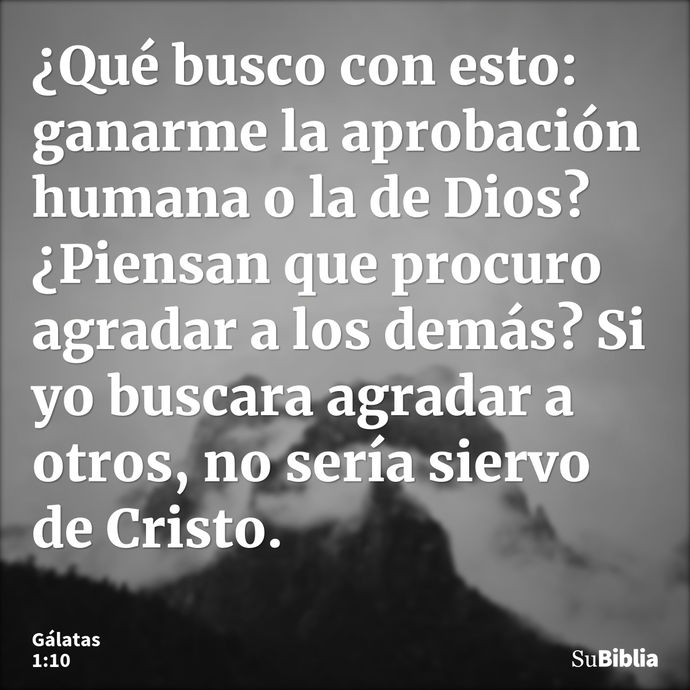 ¿Qué busco con esto: ganarme la aprobación humana o la de Dios? ¿Piensan que procuro agradar a los demás? Si yo buscara agradar a otros, no sería siervo de Cris... --- Gálatas 1:10