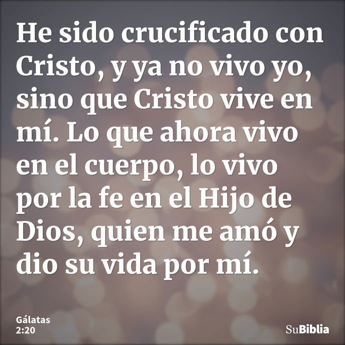 He sido crucificado con Cristo, y ya no vivo yo, sino que Cristo vive en mí. Lo que ahora vivo en el cuerpo, lo vivo por la fe en el Hijo de Dios, quien me amó... --- Gálatas 2:20