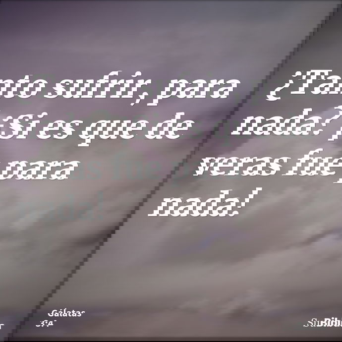¿Tanto sufrir, para nada? ¡Si es que de veras fue para nada! --- Gálatas 3:4