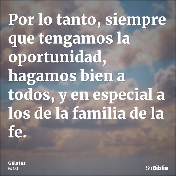 Por lo tanto, siempre que tengamos la oportunidad, hagamos bien a todos, y en especial a los de la familia de la fe. --- Gálatas 6:10