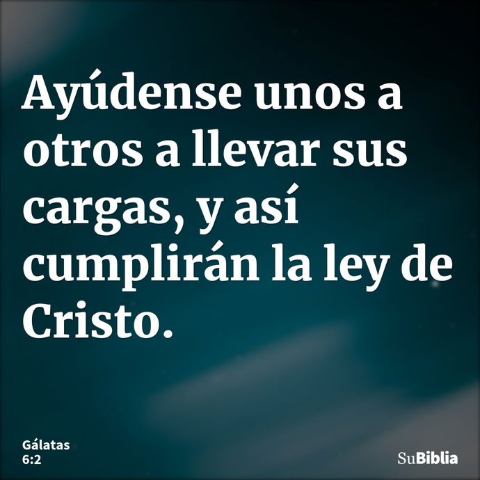 Ayúdense unos a otros a llevar sus cargas, y así cumplirán la ley de Cristo. --- Gálatas 6:2