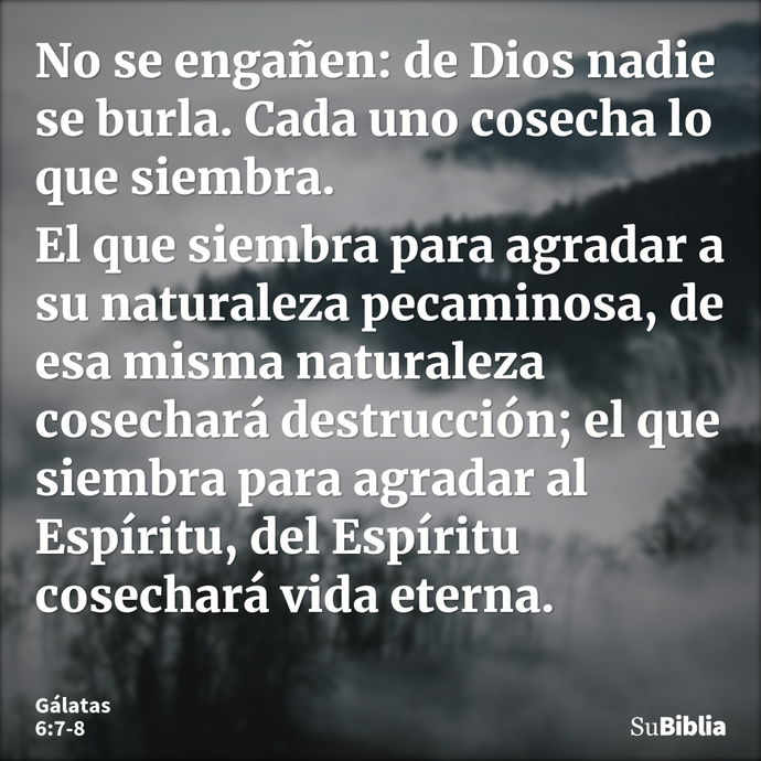 No se engañen: de Dios nadie se burla. Cada uno cosecha lo que siembra. El que siembra para agradar a su naturaleza pecaminosa, de esa misma naturaleza cosechar... --- Gálatas 6:7