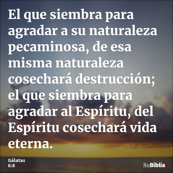 El que siembra para agradar a su naturaleza pecaminosa, de esa misma naturaleza cosechará destrucción; el que siembra para agradar al Espíritu, del Espíritu cos... --- Gálatas 6:8