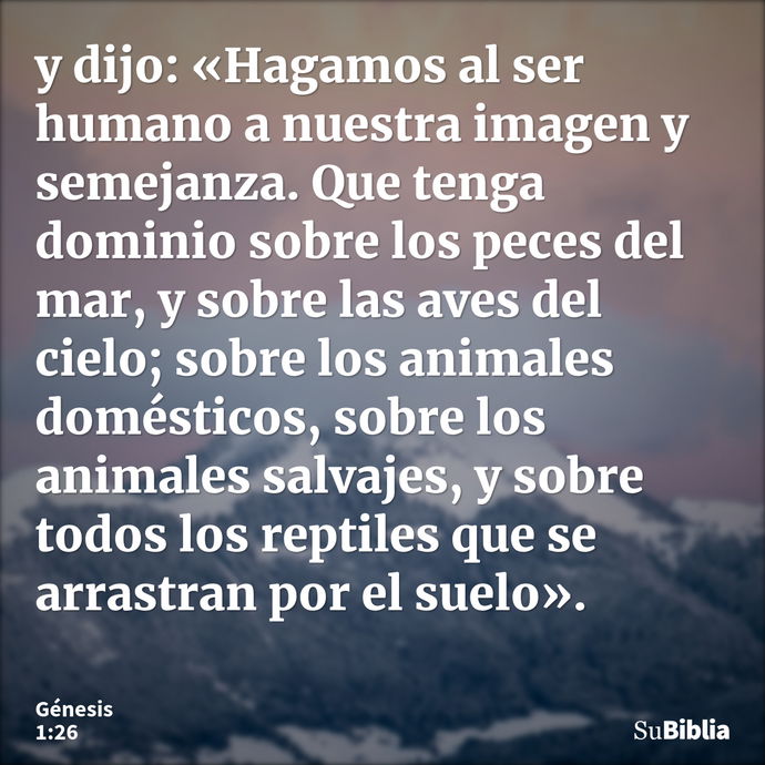 y dijo: «Hagamos al ser humano a nuestra imagen y semejanza. Que tenga dominio sobre los peces del mar, y sobre las aves del cielo; sobre los animales doméstico... --- Génesis 1:26