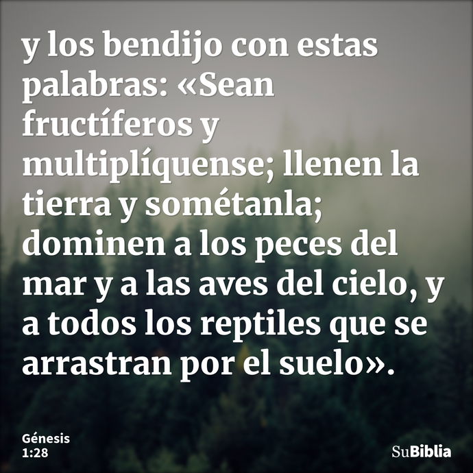 y los bendijo con estas palabras: «Sean fructíferos y multiplíquense; llenen la tierra y sométanla; dominen a los peces del mar y a las aves del cielo, y a todo... --- Génesis 1:28