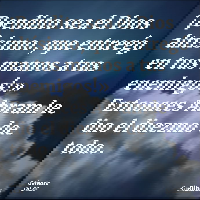 ¡Bendito sea el Dios altísimo, que entregó en tus manos a tus enemigos!» Entonces Abram le dio el diezmo de todo. --- Génesis 14:20