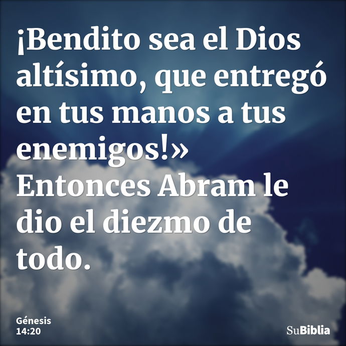 ¡Bendito sea el Dios altísimo, que entregó en tus manos a tus enemigos!» Entonces Abram le dio el diezmo de todo. --- Génesis 14:20