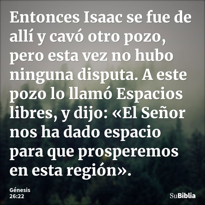 Entonces Isaac se fue de allí y cavó otro pozo, pero esta vez no hubo ninguna disputa. A este pozo lo llamó Espacios libres, y dijo: «El Señor nos ha dado espac... --- Génesis 26:22