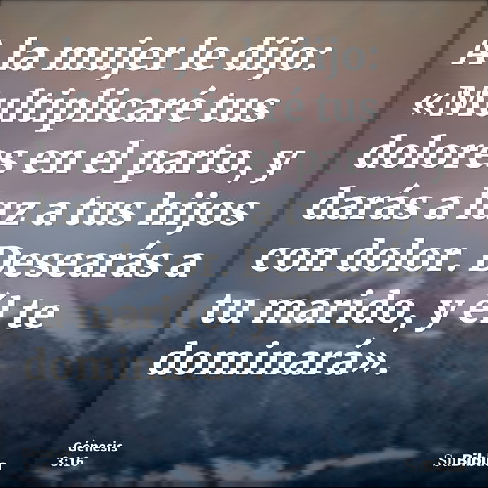 A la mujer le dijo: «Multiplicaré tus dolores en el parto, y darás a luz a tus hijos con dolor. Desearás a tu marido, y él te dominará». --- Génesis 3:16