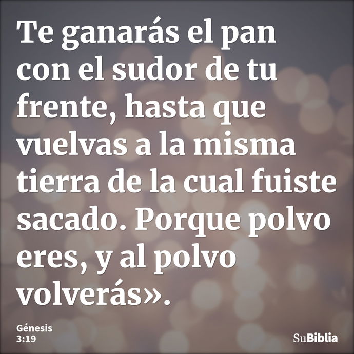 Te ganarás el pan con el sudor de tu frente, hasta que vuelvas a la misma tierra de la cual fuiste sacado. Porque polvo eres, y al polvo volverás». --- Génesis 3:19