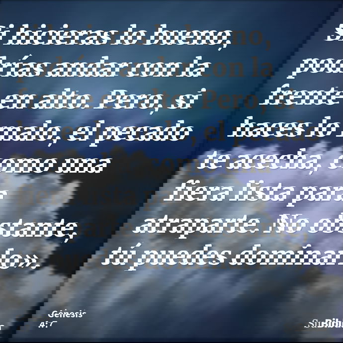 Si hicieras lo bueno, podrías andar con la frente en alto. Pero, si haces lo malo, el pecado te acecha, como una fiera lista para atraparte. No obstante, tú pue... --- Génesis 4:7
