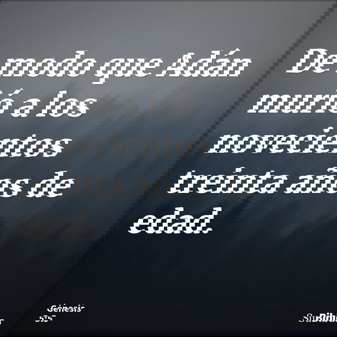 De modo que Adán murió a los novecientos treinta años de edad. --- Génesis 5:5