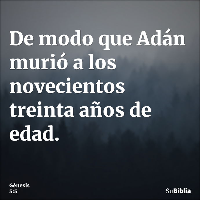 De modo que Adán murió a los novecientos treinta años de edad. --- Génesis 5:5