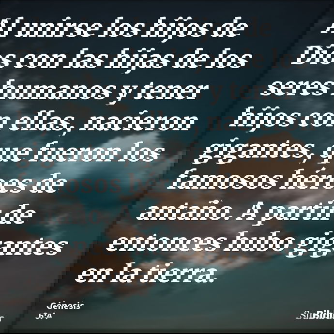 Al unirse los hijos de Dios con las hijas de los seres humanos y tener hijos con ellas, nacieron gigantes, que fueron los famosos héroes de antaño. A partir de... --- Génesis 6:4