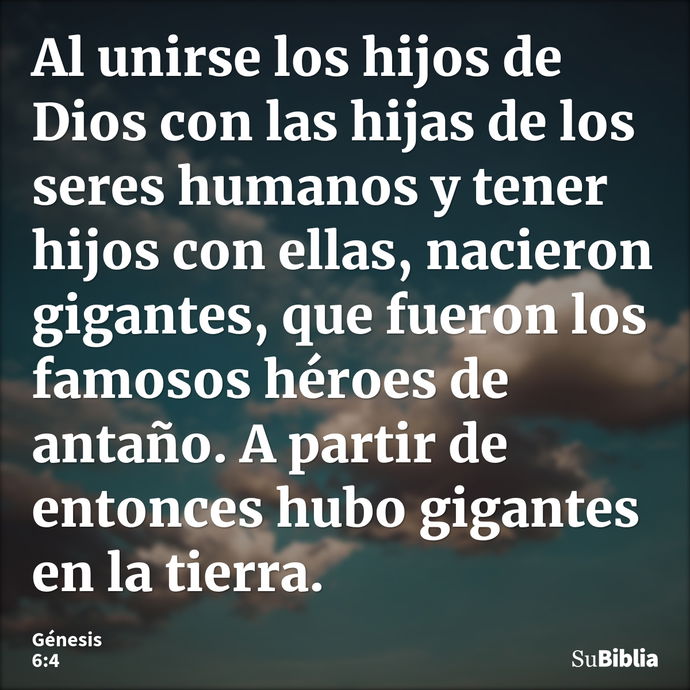 Al unirse los hijos de Dios con las hijas de los seres humanos y tener hijos con ellas, nacieron gigantes, que fueron los famosos héroes de antaño. A partir de... --- Génesis 6:4