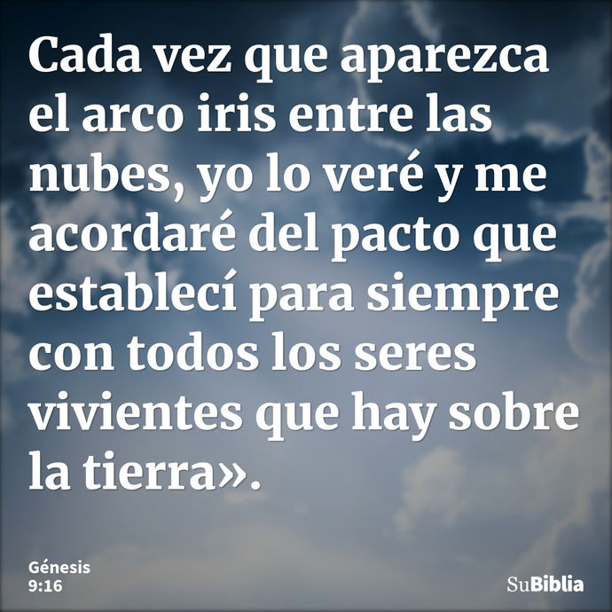 Cada vez que aparezca el arco iris entre las nubes, yo lo veré y me acordaré del pacto que establecí para siempre con todos los seres vivientes que hay sobre la... --- Génesis 9:16