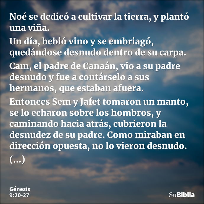 Noé se dedicó a cultivar la tierra, y plantó una viña. Un día, bebió vino y se embriagó, quedándose desnudo dentro de su carpa. Cam, el padre de Canaán, vio a s... --- Génesis 9:20