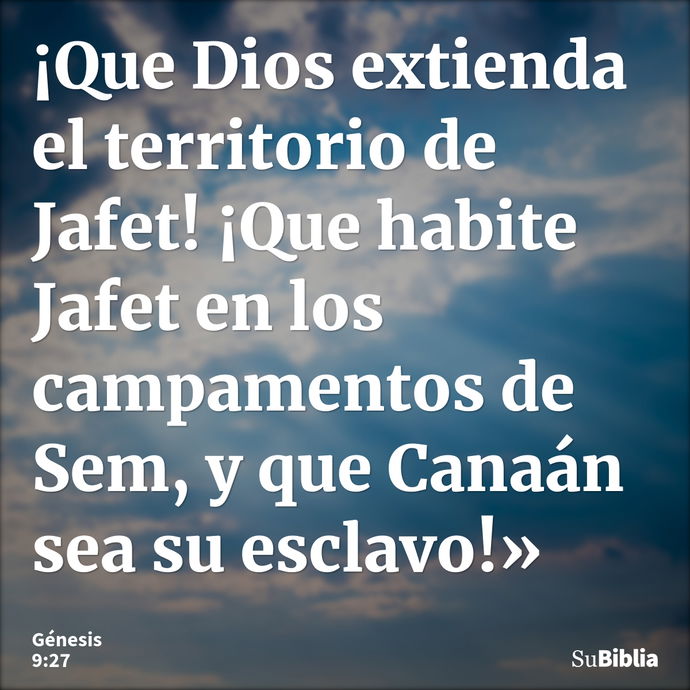 ¡Que Dios extienda el territorio de Jafet! ¡Que habite Jafet en los campamentos de Sem, y que Canaán sea su esclavo!» --- Génesis 9:27