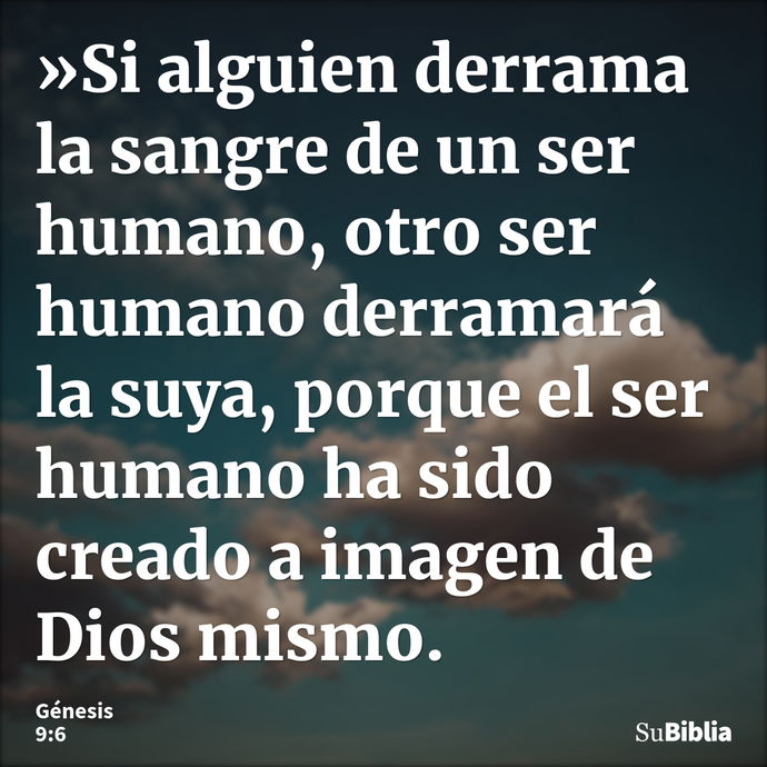 »Si alguien derrama la sangre de un ser humano, otro ser humano derramará la suya, porque el ser humano ha sido creado a imagen de Dios mismo. --- Génesis 9:6