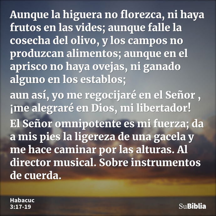 Aunque la higuera no florezca, ni haya frutos en las vides; aunque falle la cosecha del olivo, y los campos no produzcan alimentos; aunque en el aprisco no haya... --- Habacuc 3:17