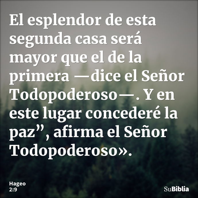 El esplendor de esta segunda casa será mayor que el de la primera —dice el Señor Todopoderoso—. Y en este lugar concederé la paz”, afirma el Señor Todopoderoso»... --- Hageo 2:9