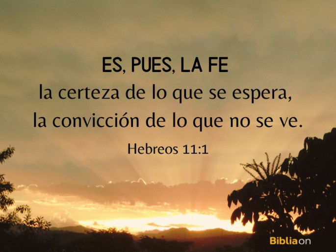 Es, pues, la fe la certeza de lo que se espera, la convicción de lo que no se ve. (Hebreos 11:1)