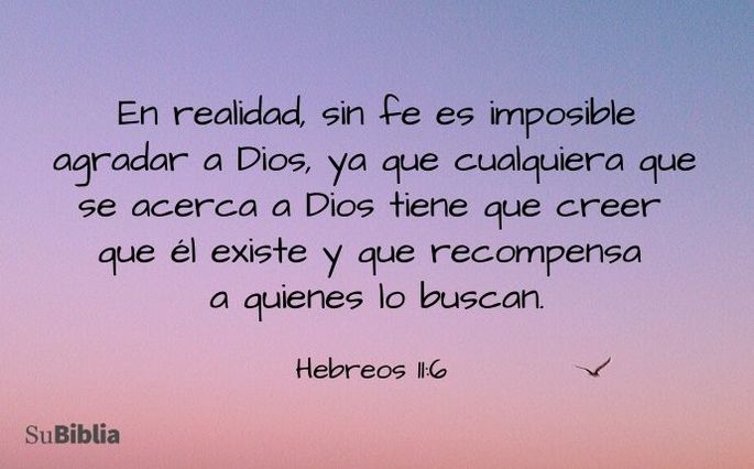 En realidad, sin fe es imposible agradar a Dios, ya que cualquiera que se acerca a Dios tiene que creer que él existe y que recompensa a quienes lo buscan. (Hebreos 11:6)