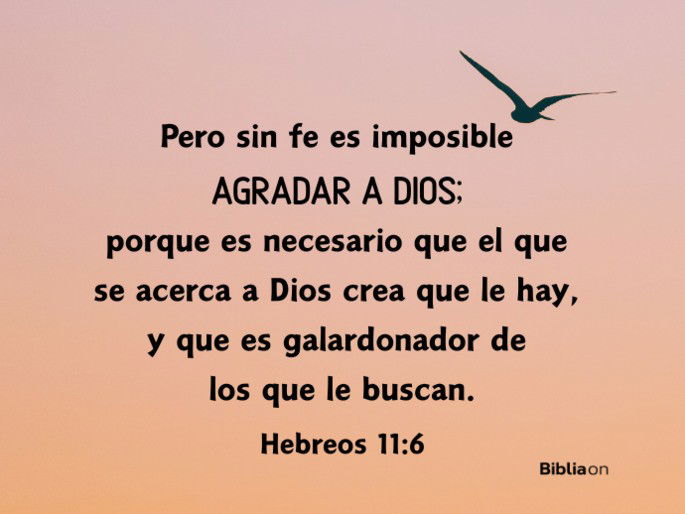Pero sin fe es imposible agradar a Dios; porque es necesario que el que se acerca a Dios crea que le hay, y que es galardonador de los que le buscan. (Hebreos 11:6)