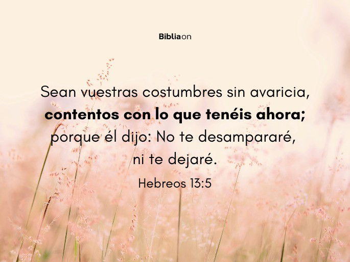 Sean vuestras costumbres sin avaricia, contentos con lo que tenéis ahora; porque él dijo: No te desampararé, ni te dejaré; (Hebreos 13:5)