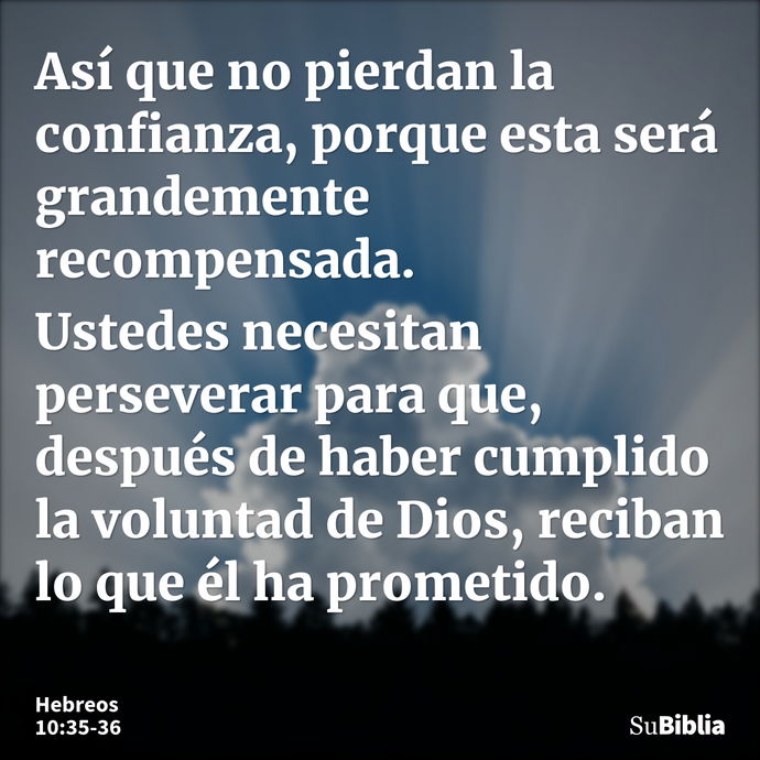 Así que no pierdan la confianza, porque esta será grandemente recompensada. Ustedes necesitan perseverar para que, después de haber cumplido la voluntad de Dios... --- Hebreos 10:35