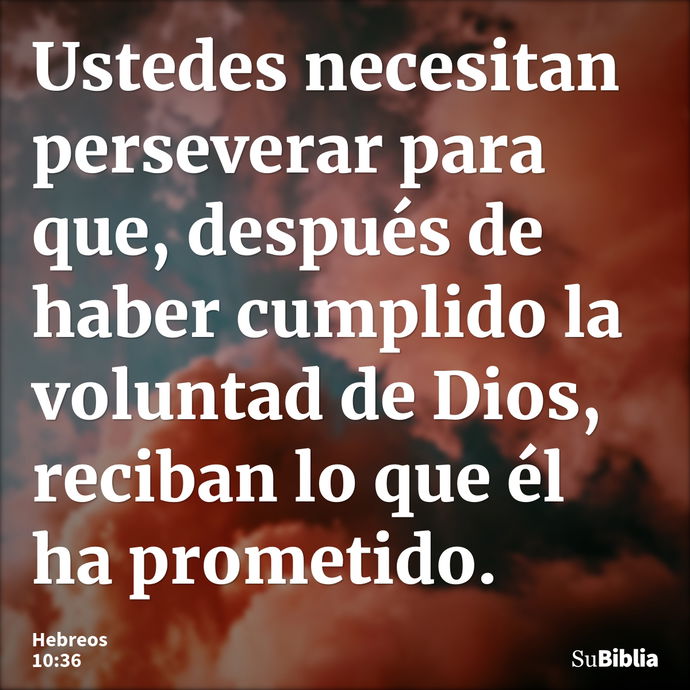 Ustedes necesitan perseverar para que, después de haber cumplido la voluntad de Dios, reciban lo que él ha prometido. --- Hebreos 10:36