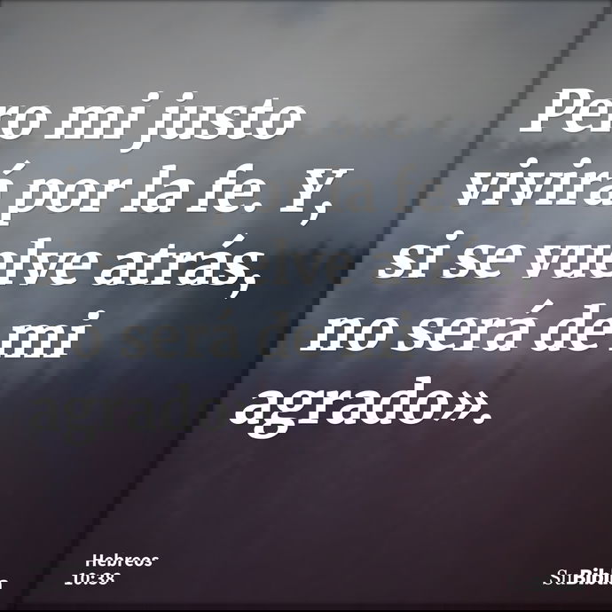 Pero mi justo vivirá por la fe. Y, si se vuelve atrás, no será de mi agrado». --- Hebreos 10:38