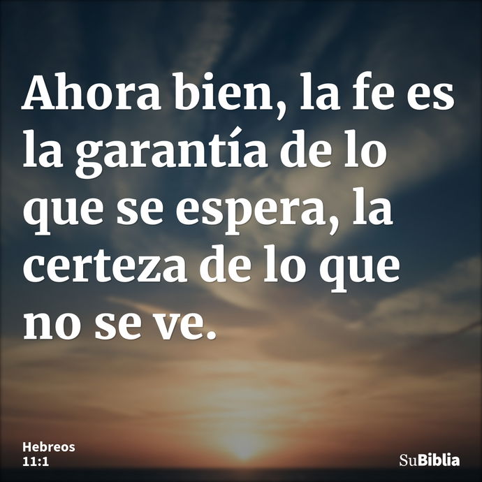 Ahora bien, la fe es la garantía de lo que se espera, la certeza de lo que no se ve. --- Hebreos 11:1