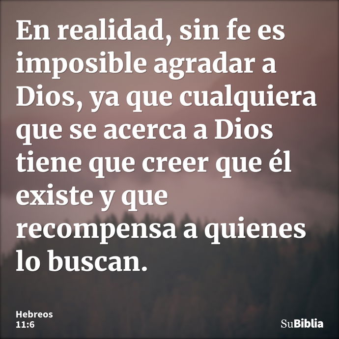 En realidad, sin fe es imposible agradar a Dios, ya que cualquiera que se acerca a Dios tiene que creer que él existe y que recompensa a quienes lo buscan. --- Hebreos 11:6