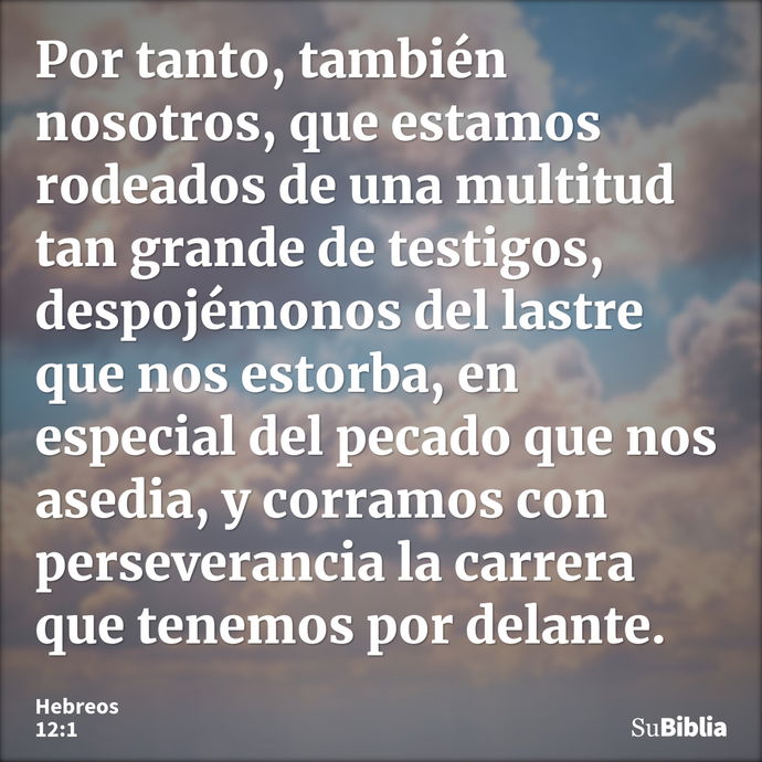 Por tanto, también nosotros, que estamos rodeados de una multitud tan grande de testigos, despojémonos del lastre que nos estorba, en especial del pecado que no... --- Hebreos 12:1