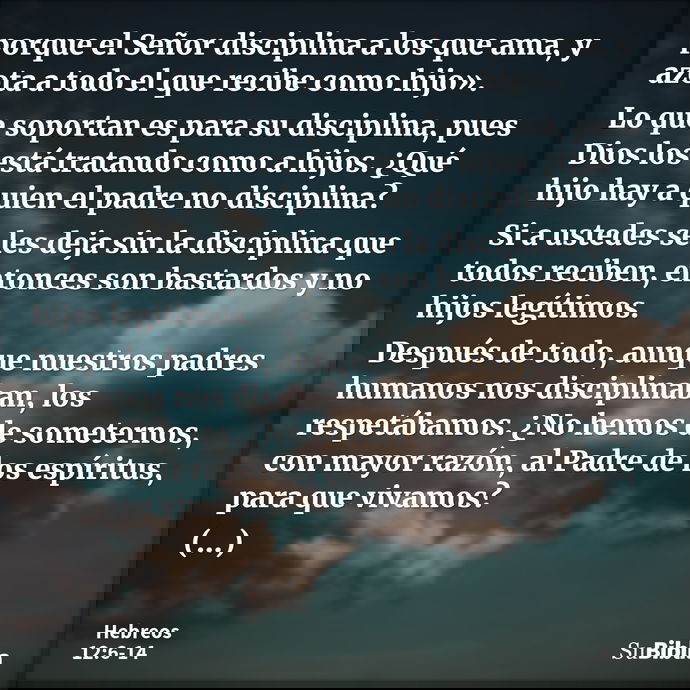 porque el Señor disciplina a los que ama, y azota a todo el que recibe como hijo». Lo que soportan es para su disciplina, pues Dios los está tratando como a hij... --- Hebreos 12:6