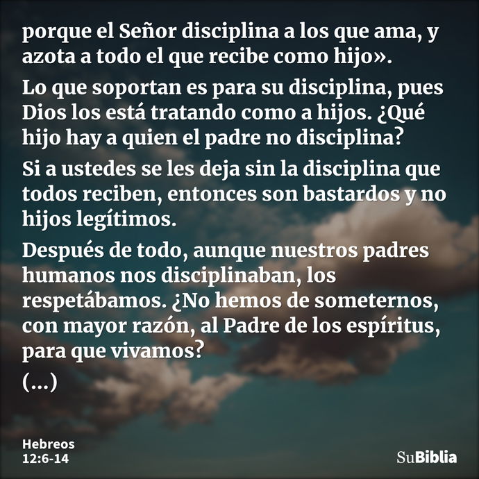 porque el Señor disciplina a los que ama, y azota a todo el que recibe como hijo». Lo que soportan es para su disciplina, pues Dios los está tratando como a hij... --- Hebreos 12:6