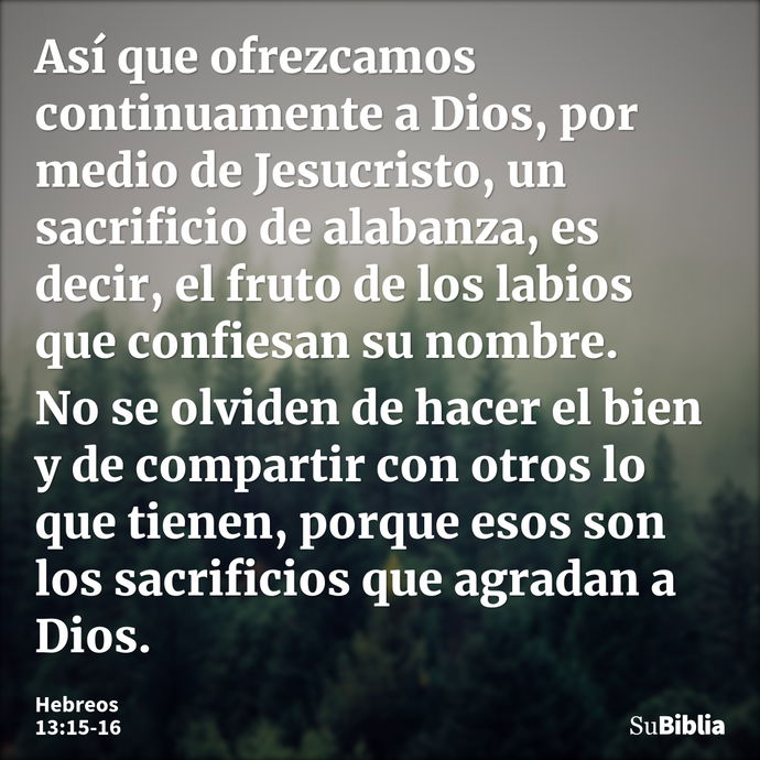 Así que ofrezcamos continuamente a Dios, por medio de Jesucristo, un sacrificio de alabanza, es decir, el fruto de los labios que confiesan su nombre. No se olv... --- Hebreos 13:15