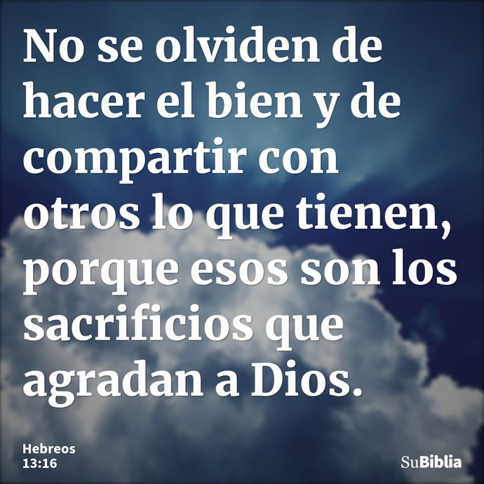 No se olviden de hacer el bien y de compartir con otros lo que tienen, porque esos son los sacrificios que agradan a Dios. --- Hebreos 13:16