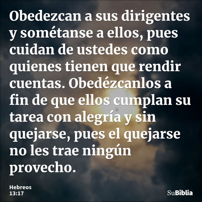 Obedezcan a sus dirigentes y sométanse a ellos, pues cuidan de ustedes como quienes tienen que rendir cuentas. Obedézcanlos a fin de que ellos cumplan su tarea... --- Hebreos 13:17