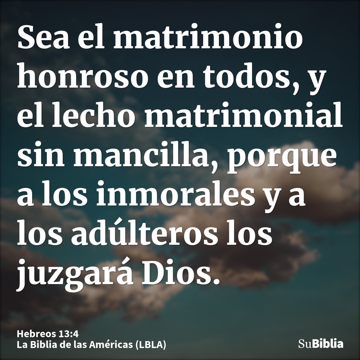 Sea el matrimonio honroso en todos, y el lecho matrimonial sin mancilla, porque a los inmorales y a los adúlteros los juzgará Dios.